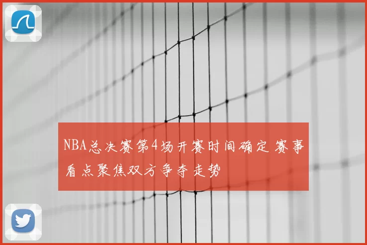 NBA总决赛第4场开赛时间确定 赛事看点聚焦双方争夺走势