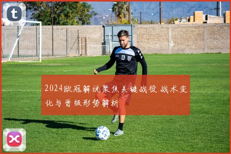2024欧冠解说聚焦关键战役 战术变化与晋级形势解析