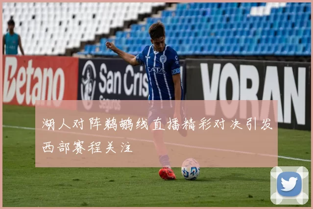 湖人对阵鹈鹕线直播精彩对决引发西部赛程关注