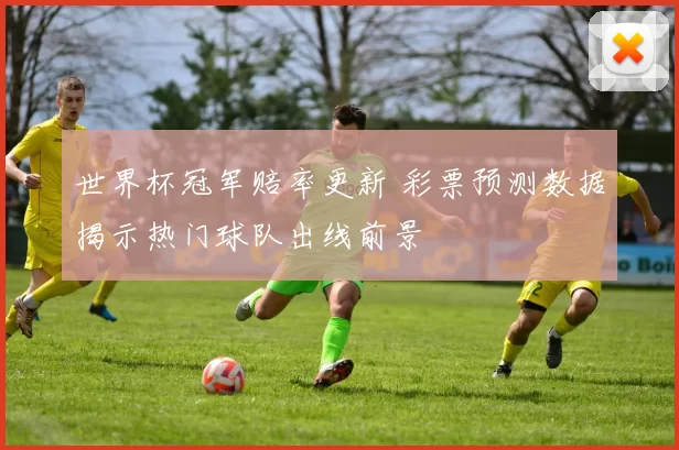 世界杯冠军赔率更新 彩票预测数据揭示热门球队出线前景