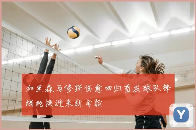 加里森马修斯伤愈回归首发球队锋线轮换迎来新考验