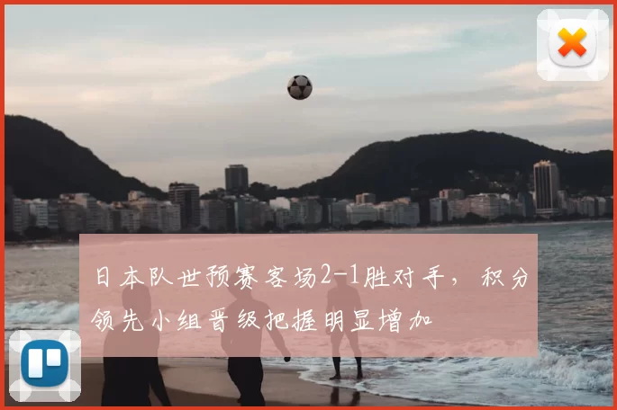 日本队世预赛客场2-1胜对手，积分领先小组晋级把握明显增加