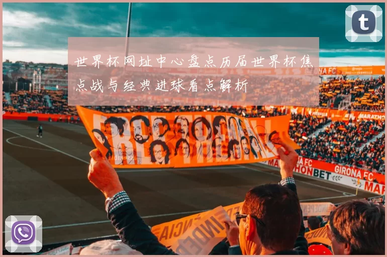 世界杯网址中心盘点历届世界杯焦点战与经典进球看点解析
