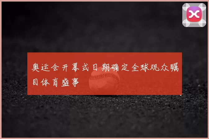 奥运会开幕式日期确定全球观众瞩目体育盛事
