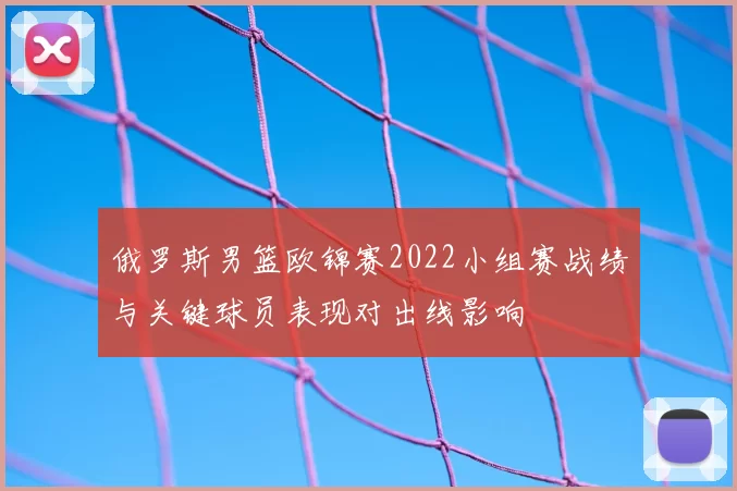 俄罗斯男篮欧锦赛2022小组赛战绩与关键球员表现对出线影响