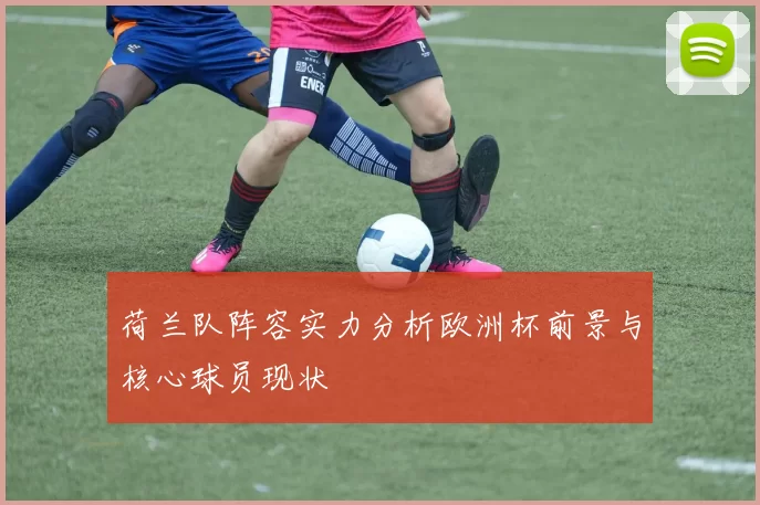 荷兰队阵容实力分析欧洲杯前景与核心球员现状