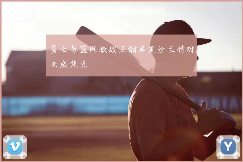 勇士与篮网激战正酣库里杜兰特对决成焦点