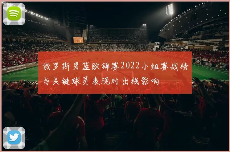 俄罗斯男篮欧锦赛2022小组赛战绩与关键球员表现对出线影响