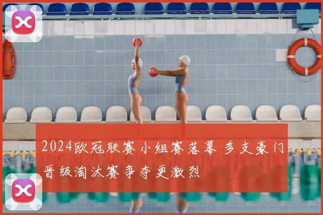 2024欧冠联赛小组赛落幕 多支豪门晋级淘汰赛争夺更激烈