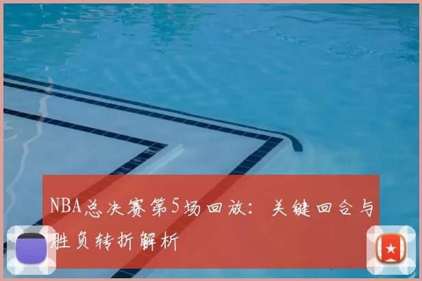 NBA总决赛第5场回放：关键回合与胜负转折解析
