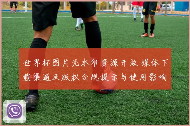 世界杯图片无水印资源开放 媒体下载渠道及版权合规提示与使用影响解读