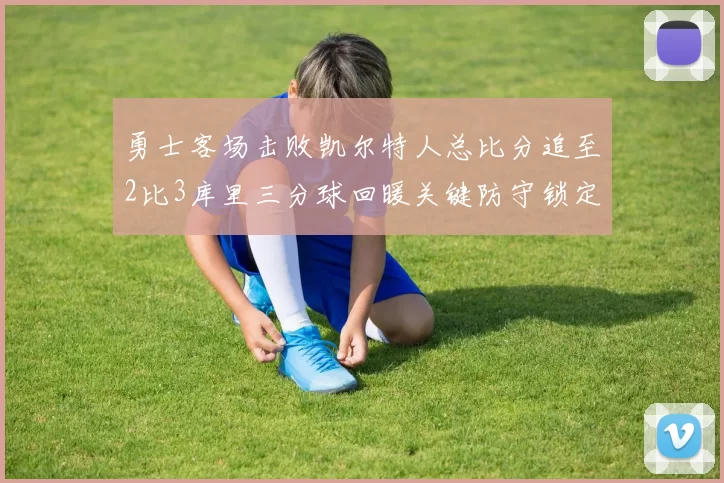 勇士客场击败凯尔特人总比分追至2比3库里三分球回暖关键防守锁定胜局