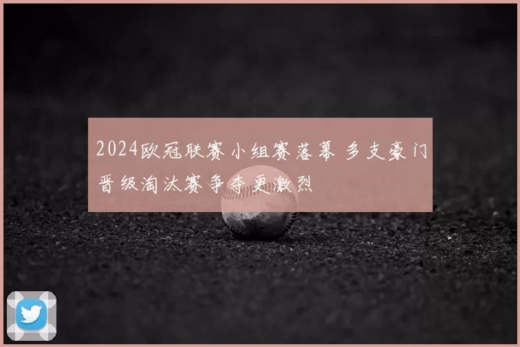 2024欧冠联赛小组赛落幕 多支豪门晋级淘汰赛争夺更激烈
