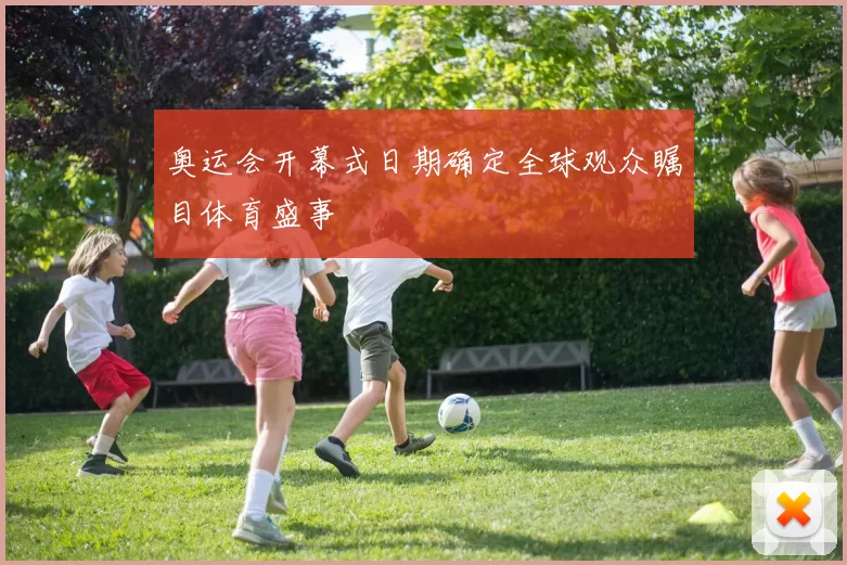 奥运会开幕式日期确定全球观众瞩目体育盛事