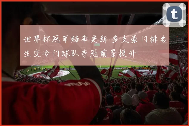 世界杯冠军赔率更新 多支豪门排名生变冷门球队夺冠前景提升