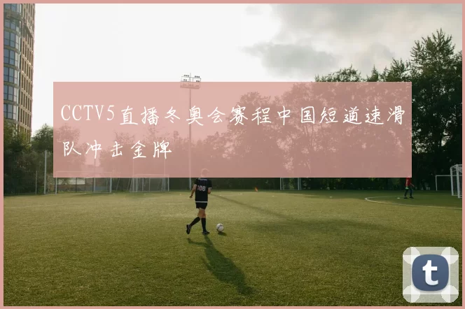 CCTV5直播冬奥会赛程中国短道速滑队冲击金牌