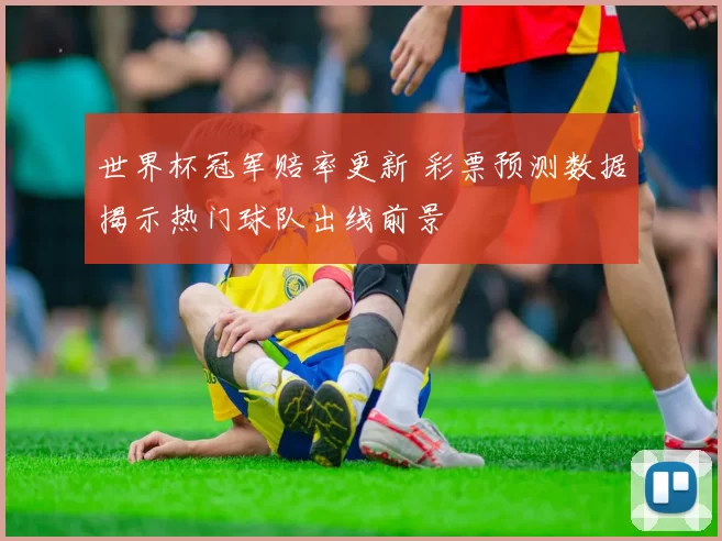 世界杯冠军赔率更新 彩票预测数据揭示热门球队出线前景