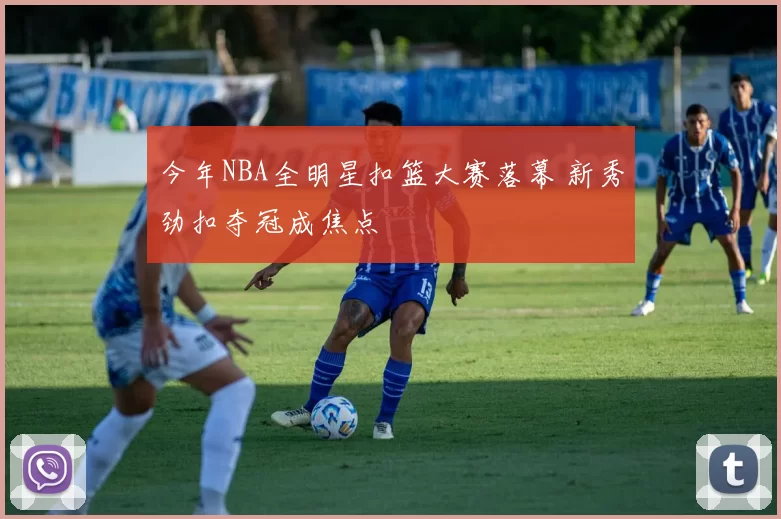 今年NBA全明星扣篮大赛落幕 新秀劲扣夺冠成焦点