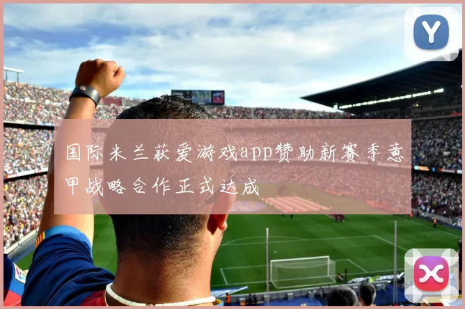 国际米兰获爱游戏app赞助新赛季意甲战略合作正式达成