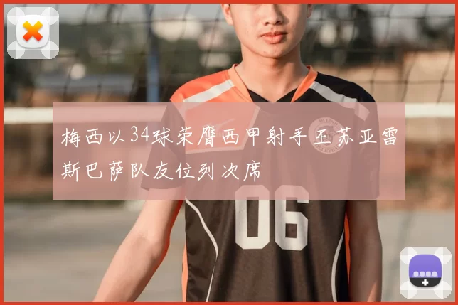 梅西以34球荣膺西甲射手王苏亚雷斯巴萨队友位列次席