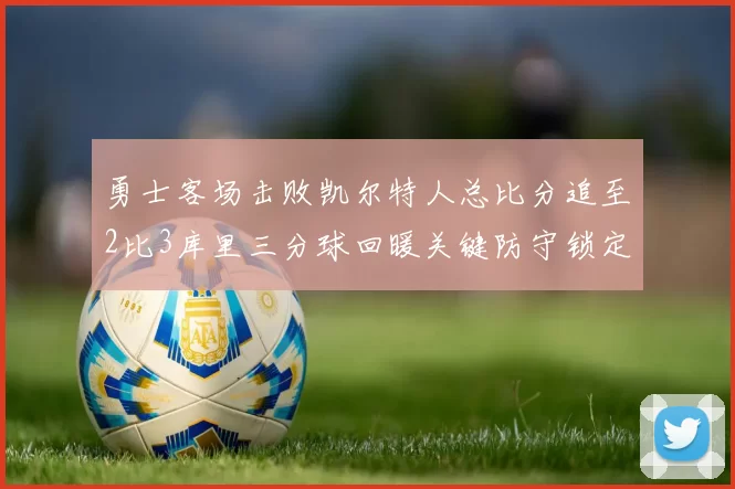 勇士客场击败凯尔特人总比分追至2比3库里三分球回暖关键防守锁定胜局