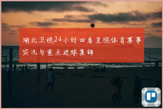 湖北卫视24小时回看呈现体育赛事实况与重点进球集锦