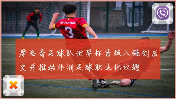 摩洛哥足球队世界杯晋级八强创历史并推动非洲足球职业化议题