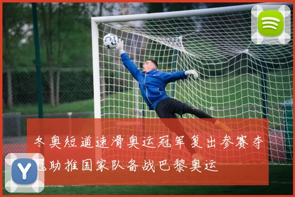 冬奥短道速滑奥运冠军复出参赛夺冠助推国家队备战巴黎奥运