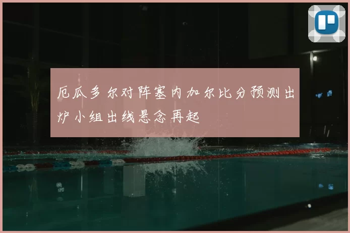 厄瓜多尔对阵塞内加尔比分预测出炉小组出线悬念再起
