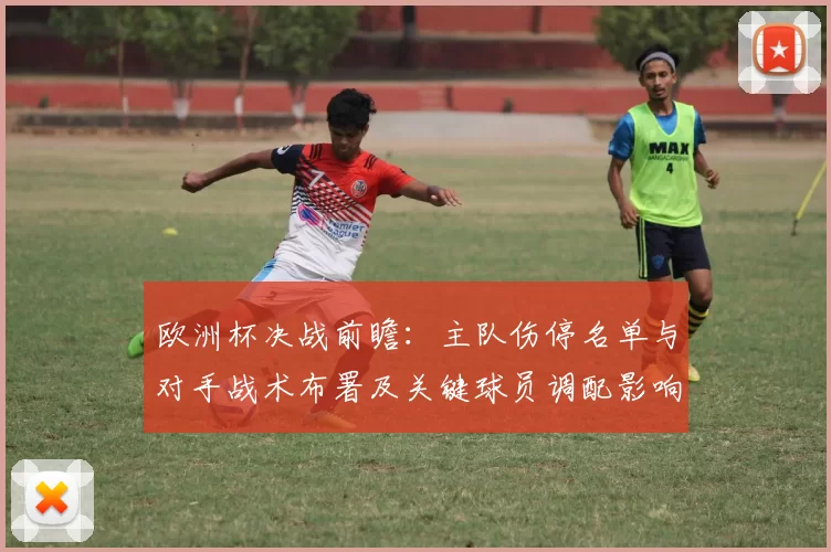 欧洲杯决战前瞻:主队伤停名单与对手战术布署及关键球员调配影响晋级