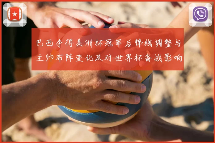 巴西夺得美洲杯冠军后锋线调整与主帅布阵变化及对世界杯备战影响