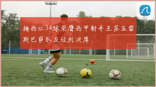 梅西以34球荣膺西甲射手王苏亚雷斯巴萨队友位列次席