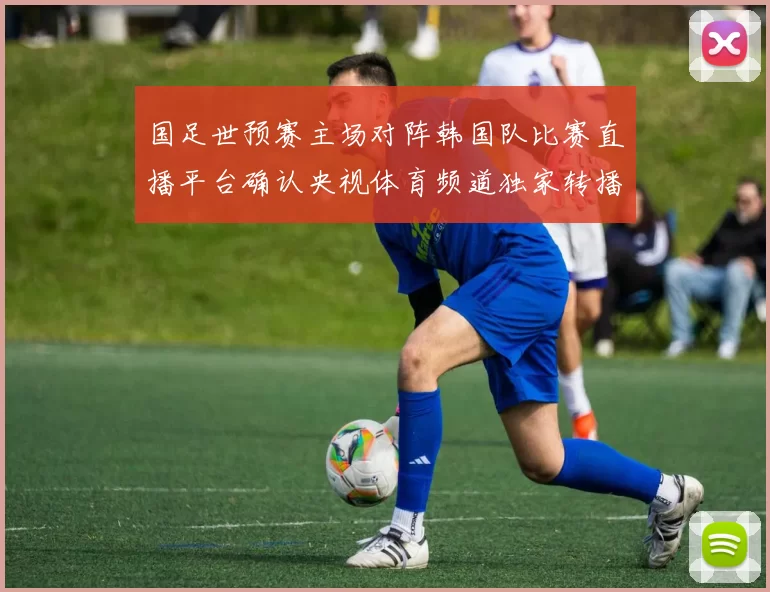 国足世预赛主场对阵韩国队比赛直播平台确认央视体育频道独家转播