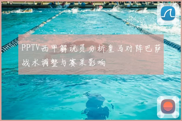 PPTV西甲解说员分析皇马对阵巴萨战术调整与赛果影响