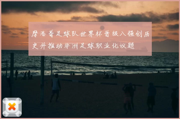 摩洛哥足球队世界杯晋级八强创历史并推动非洲足球职业化议题