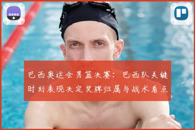 巴西奥运会男篮决赛：巴西队关键时刻表现决定奖牌归属与战术看点