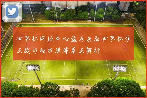 世界杯网址中心盘点历届世界杯焦点战与经典进球看点解析