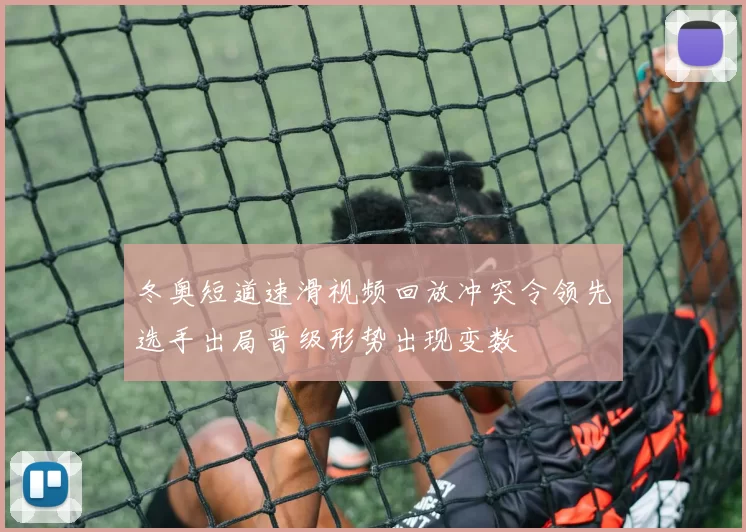 冬奥短道速滑视频回放冲突令领先选手出局晋级形势出现变数
