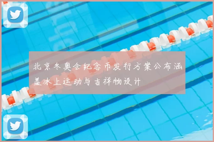 北京冬奥会纪念币发行方案公布涵盖冰上运动与吉祥物设计