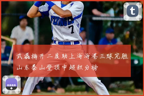 武磊梅开二度助上海海港三球完胜山东泰山登顶中超积分榜